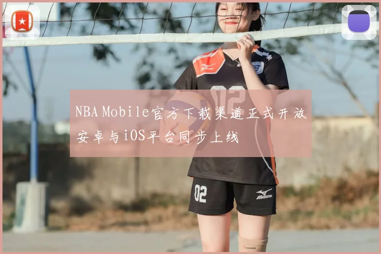 NBA Mobile官方下载渠道正式开放安卓与iOS平台同步上线