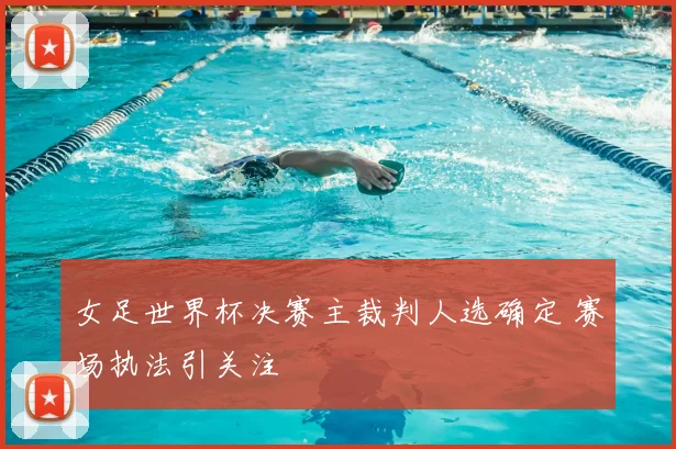 女足世界杯决赛主裁判人选确定 赛场执法引关注
